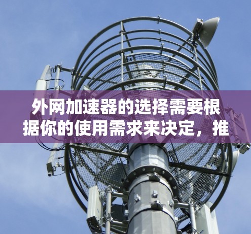 外网加速器的选择需要根据你的使用需求来决定,推荐以下几种类型和工具