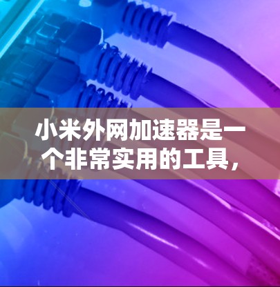 小米外网加速器是一个非常实用的工具，可以帮助你优化你的网络使用。以下是一些推荐的外网加速器，适合小米设备的用户