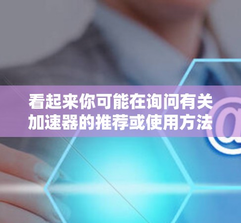 看起来你可能在询问有关加速器的推荐或使用方法。如果这是一个关于加速器的讨论,通常加速器是用于快速连接网络或加速游戏的工具。以下是一些可能的加速器推荐和使用方法 看起来你可能在询问有关加速器的推荐或使用方法。如果这是一个关于加速器的讨论,通常加速器是用于快速连接网络或加速游戏的工具。以下是一些可能的加速器推荐和使用方法