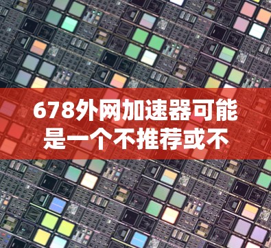 678外网加速器可能是一个不推荐或不可靠的工具，建议用户在使用前进行安全检查，确保网络连接稳定和无误。以下是一些建议