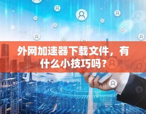 外网加速器下载文件,有什么小技巧吗?