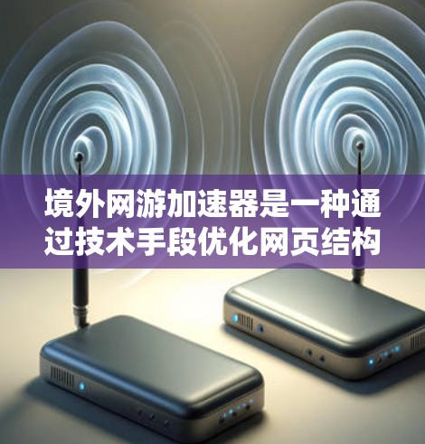 境外网游加速器是一种通过技术手段优化网页结构和减少缓存来提升加载速度的工具，专为在线游戏用户设计，尤其是经常在线国际游戏用户。以下是关于境外网游加速器的详细解析