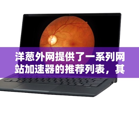 洋葱外网提供了一系列网站加速器的推荐列表,其中包括免费和付费的选项。以下是根据您的需求整理的信息