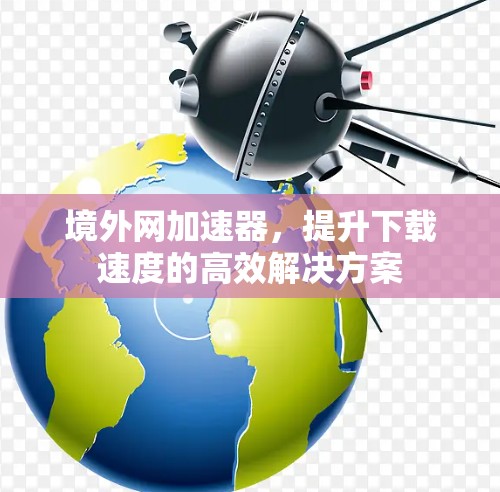 境外网加速器，提升下载速度的高效解决方案