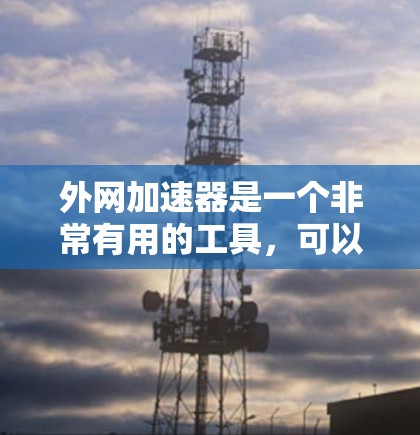 外网加速器是一个非常有用的工具，可以显著提升你的网络连接速度。如果你正在寻找免费的外网加速器，以下是一些推荐的工具和建议