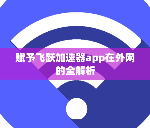 赋予飞跃加速器app在外网的全解析 赋予飞跃加速器app在外网的全解析