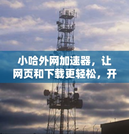 小哈外网加速器，让网页和下载更轻松，开启高效网络之旅