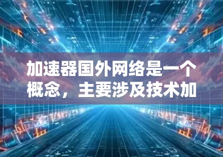 加速器国外网络是一个概念，主要涉及技术加速和网络优化的领域。以下是对该概念的详细解释