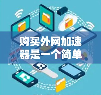 购买外网加速器是一个简单且有效的方法来提升网络连接速度,尤其在使用Wi-Fi或有线网络时。以下是一个清晰的步骤指南,帮助你高效地购买和使用外网加速器