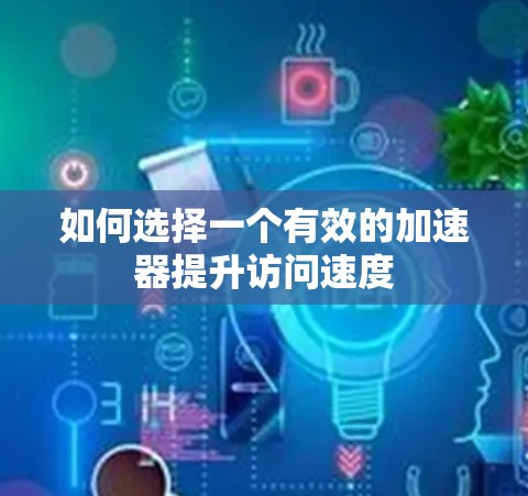 如何选择一个有效的加速器提升访问速度