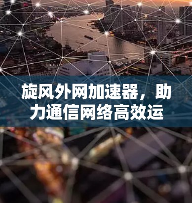 旋风外网加速器，助力通信网络高效运行