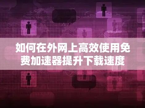 如何在外网上高效使用免费加速器提升下载速度