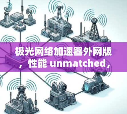 极光网络加速器外网版，性能 unmatched，连接更顺畅