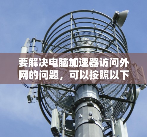 要解决电脑加速器访问外网的问题，可以按照以下步骤进行