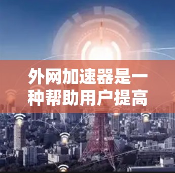 外网加速器是一种帮助用户提高网络速度的工具，通常通过优化网站加载速度、减少延迟和优化网络连接来实现。以下是一些用外网加速器使用的步骤和建议