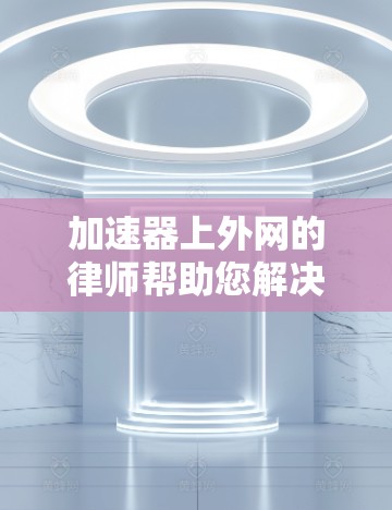 加速器上外网的律师帮助您解决法律问题，确保您的案件得到公正处理。以下是了解加速器上外网的律师所需信息的详细指南