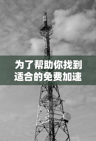 为了帮助你找到适合的免费加速器和高速工具，以下是分步骤的解决方案