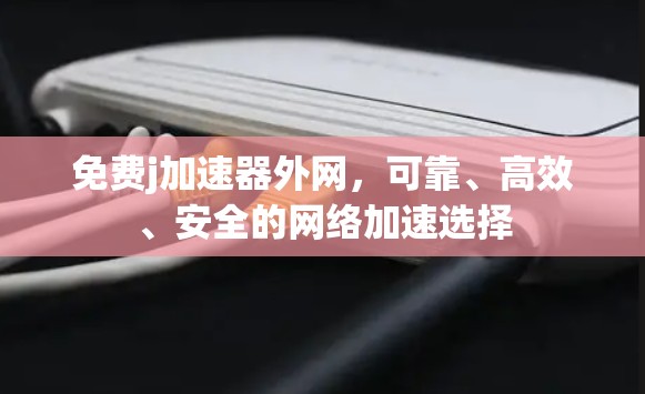 免费j加速器外网，可靠、高效、安全的网络加速选择