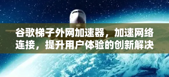 谷歌梯子外网加速器，加速网络连接，提升用户体验的创新解决方案