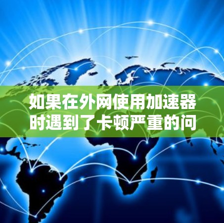 如果在外网使用加速器时遇到了卡顿严重的问题，可以按照以下步骤进行处理
