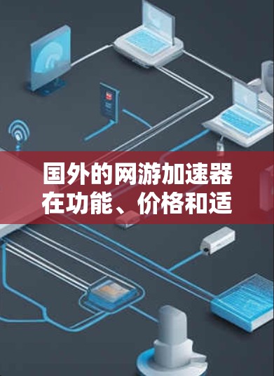 国外的网游加速器在功能、价格和适用场景上有不同的选择。以下是对国外加速器的综合分析，帮助你根据不同的需求选择合适的工具