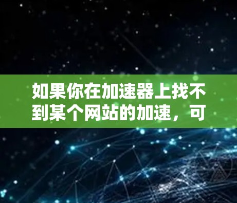 如果你在加速器上找不到某个网站的加速,可能是由于该网站无法访问或者服务器有问题。以下是一些可能的解决办法 如果你在加速器上找不到某个网站的加速,可能是由于该网站无法访问或者服务器有问题。以下是一些可能的解决办法