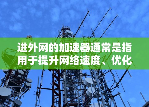 进外网的加速器通常是指用于提升网络速度、优化数据传输功能的工具或软件。如果你需要进外网的加速器下载，以下是一些建议和下载链接