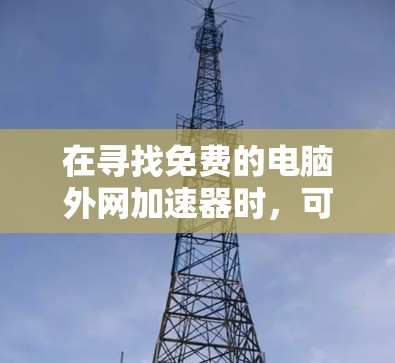 在寻找免费的电脑外网加速器时,可以选择以下几款工具,它们都提供免费使用,并且功能多样