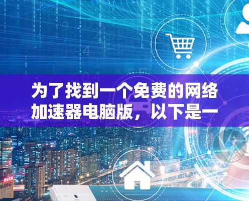为了找到一个免费的网络加速器电脑版，以下是一个有条理的步骤指南