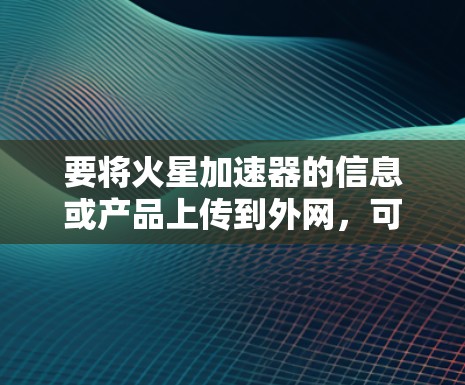 要将火星加速器的信息或产品上传到外网,可以按照以下步骤进行