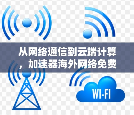 从网络通信到云端计算，加速器海外网络免费的机遇与挑战