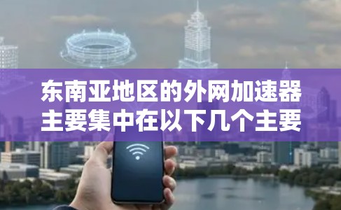 东南亚地区的外网加速器主要集中在以下几个主要国家和地区