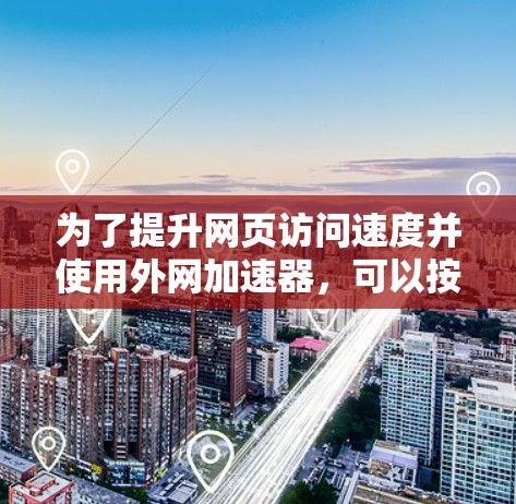 为了提升网页访问速度并使用外网加速器,可以按照以下步骤操作