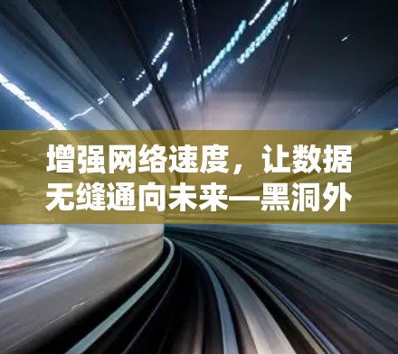 增强网络速度，让数据无缝通向未来—黑洞外网加速器免费使用指南