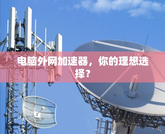 电脑外网加速器，你的理想选择？