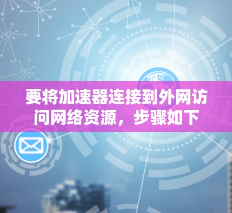 要将加速器连接到外网访问网络资源,步骤如下