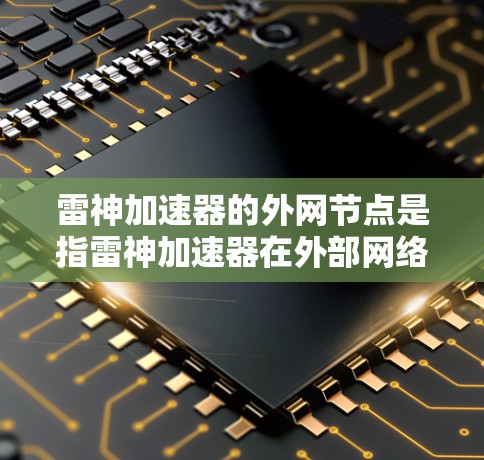 雷神加速器的外网节点是指雷神加速器在外部网络上的部署，用于提升外部网络的连接效率。以下是对雷神加速器外网节点的详细分析