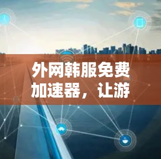 外网韩服免费加速器，让游戏下载更轻松
