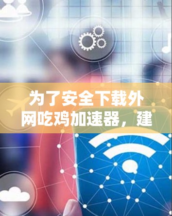 为了安全下载外网吃鸡加速器，建议按照以下步骤操作