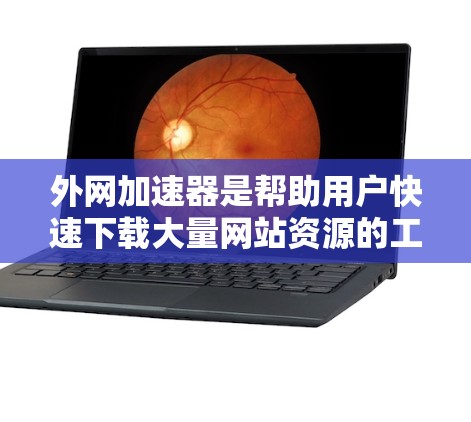 外网加速器是帮助用户快速下载大量网站资源的工具,通常支持多个设备。以下是一些推荐的外网加速器,这些工具在安卓设备上非常实用