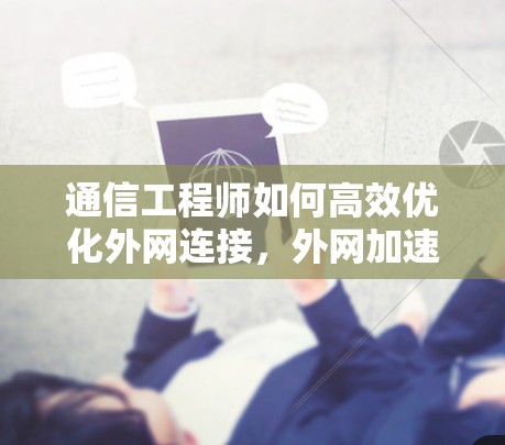 通信工程师如何高效优化外网连接,外网加速器的重要性与解决方案