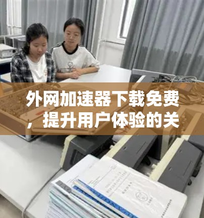 外网加速器下载免费,提升用户体验的关键工具