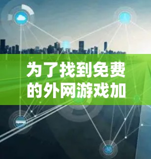 为了找到免费的外网游戏加速器,以下是一步步的建议