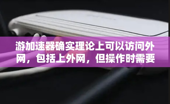 游加速器确实理论上可以访问外网,包括上外网,但操作时需要谨慎处理,以下是一些关键点