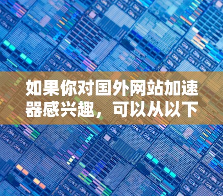 如果你对国外网站加速器感兴趣,可以从以下几个方面入手