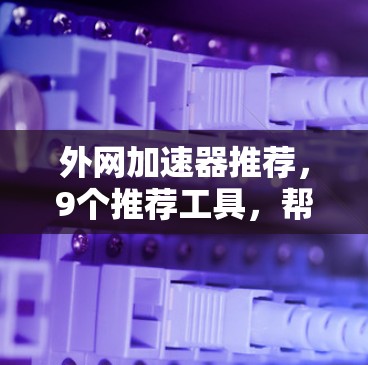 外网加速器推荐，9个推荐工具，帮助你提升网页速度和PC性能