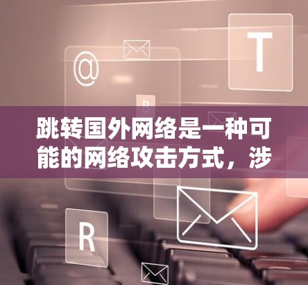 跳转国外网络是一种可能的网络攻击方式，涉及多种技术手段。为了有效防范，建议采取以下步骤