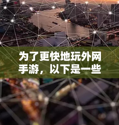为了更快地玩外网手游，以下是一些实用的方法和工具建议