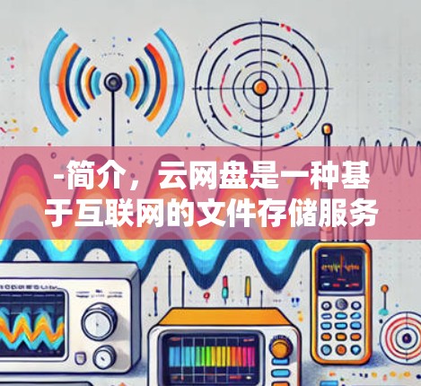 -简介，云网盘是一种基于互联网的文件存储服务，提供外网加速功能。用户可以在云网盘中下载外网资源，加速速度