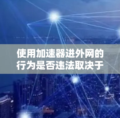 使用加速器进外网的行为是否违法取决于具体情况。以下是一些可能涉及的法律问题